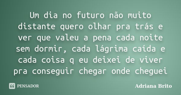 Um dia no futuro não muito distante quero olhar pra trás e ver que valeu a pena cada noite sem dormir, cada lágrima caída e cada coisa q eu deixei de viver pra ... Frase de Adriana Brito.