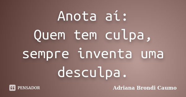 Anota aí: Quem tem culpa, sempre inventa uma desculpa.... Frase de Adriana Brondi Caumo.