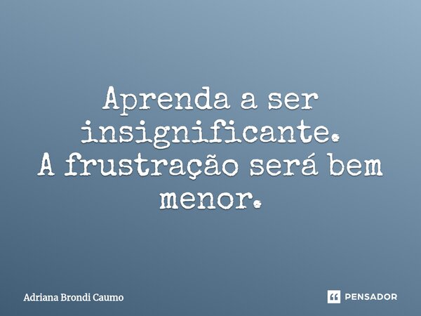 Aprenda a ser insignificante. A frustração será bem menor.⁠... Frase de Adriana Brondi Caumo.