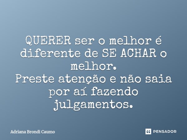 ⁠QUERER ser o melhor é diferente de SE ACHAR o melhor. Preste atenção e não saia por aí fazendo julgamentos.... Frase de Adriana Brondi Caumo.