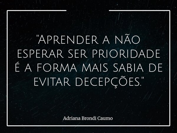 "Aprender a não esperar ser prioridade é a forma mais sabia de evitar decepções. "... Frase de Adriana Brondi Caumo.