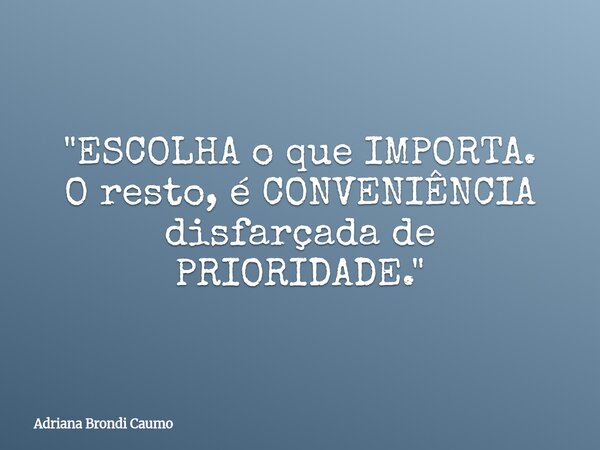 "ESCOLHA o que IMPORTA. O resto, é CONVENIÊNCIA disfarçada de PRIORIDADE."... Frase de Adriana Brondi Caumo.