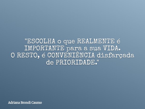 "ESCOLHA o que REALMENTE é IMPORTANTE para a sua VIDA. O RESTO, é CONVENIÊNCIA disfarçada de PRIORIDADE."... Frase de Adriana Brondi Caumo.