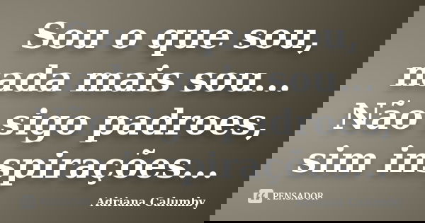 Sou o que sou, nada mais sou... Não sigo padroes, sim inspirações...... Frase de Adriana Calumby.