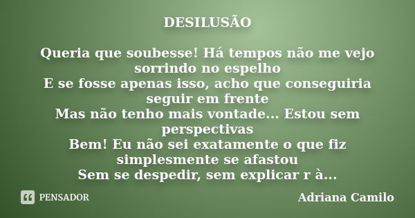 DESILUSÃO Queria que soubesse! Há tempos não me vejo sorrindo no espelho E se fosse apenas isso, acho que conseguiria seguir em frente Mas não tenho mais vontad... Frase de Adriana Camilo.