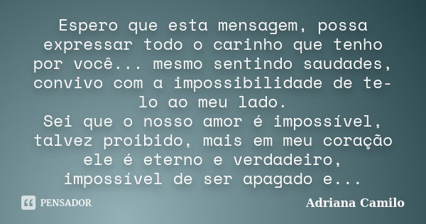 Espero que esta mensagem, possa expressar todo o carinho que tenho por você... mesmo sentindo saudades, convivo com a impossibilidade de te-lo ao meu lado. Sei ... Frase de Adriana Camilo.