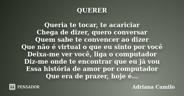 QUERER Queria te tocar, te acariciar Chega de dizer, quero conversar Quem sabe te convencer ao dizer Que não é virtual o que eu sinto por você Deixa-me ver você... Frase de Adriana Camilo.