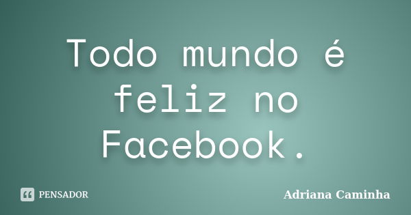 Todo mundo é feliz no Facebook.... Frase de Adriana Caminha.