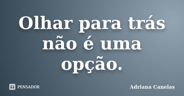 Olhar para trás não é uma opção.... Frase de Adriana Canelas.