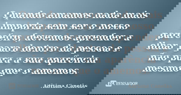 Quando amamos nada mais importa sem ser o nosso parceiro, devemos aprender a olhar para dentro da pessoa e não para a sua aparência mesmo que o amemos.... Frase de Adriana Canelas.
