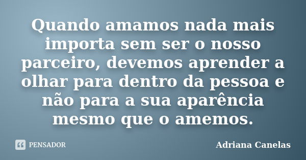 Quando amamos nada mais importa sem ser o nosso parceiro, devemos aprender a olhar para dentro da pessoa e não para a sua aparência mesmo que o amemos.... Frase de Adriana Canelas.