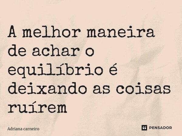 ⁠A melhor maneira de achar o equilíbrio é deixando as coisas ruírem... Frase de Adriana Carneiro.