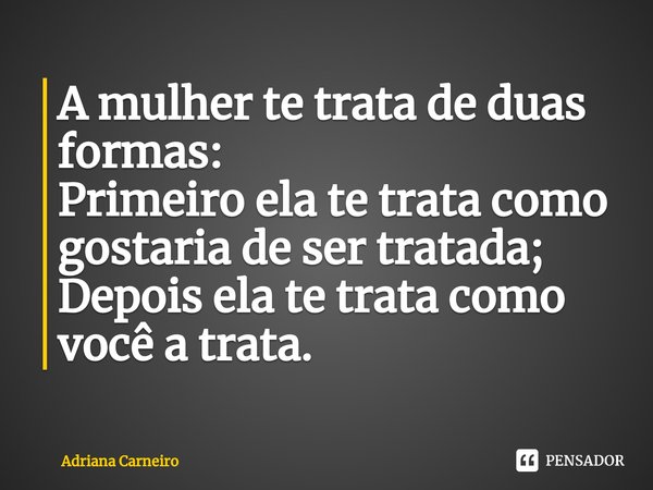 ⁠A mulher te trata de duas formas:
Primeiro ela te trata como gostaria de ser tratada;
Depois ela te trata como você a trata.... Frase de Adriana Carneiro.