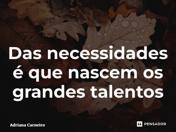 ⁠Das necessidades é que nascem os grandes talentos... Frase de Adriana Carneiro.