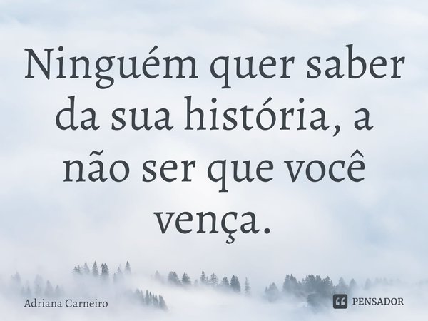 ⁠Ninguém quer saber da sua história, a não ser que você vença.... Frase de Adriana Carneiro.