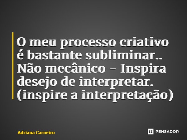 ⁠O meu processo criativo é bastante subliminar.. Não mecânico - Inspira desejo de interpretar. (inspire a interpretação)... Frase de Adriana Carneiro.