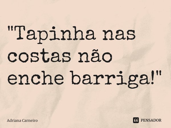⁠"Tapinha nas costas não enche barriga!"... Frase de Adriana Carneiro.