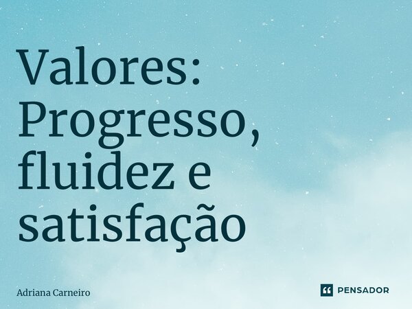 ⁠Valores: Progresso, fluidez e satisfação... Frase de Adriana Carneiro.