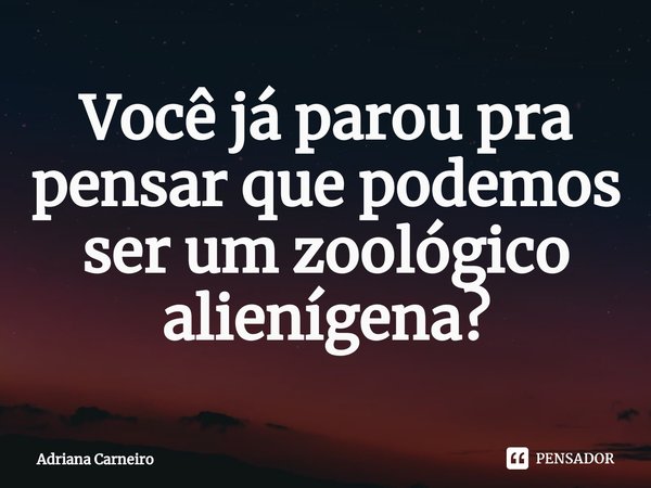 ⁠Você já parou pra pensar que podemos ser um zoológico alienígena?... Frase de Adriana Carneiro.