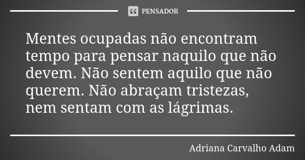 Mentes ocupadas não encontram tempo para pensar naquilo que não devem. Não sentem aquilo que não querem. Não abraçam tristezas, nem sentam com as lágrimas.... Frase de Adriana Carvalho Adam.