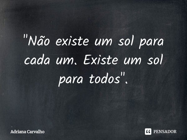 ⁠"Não existe um sol para cada um. Existe um sol para todos".... Frase de Adriana Carvalho.