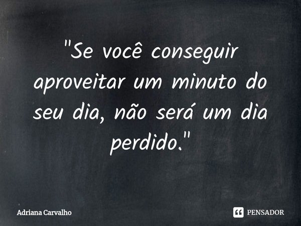 ⁠"Se você conseguir aproveitar um minuto do seu dia, não será um dia perdido."... Frase de Adriana Carvalho.