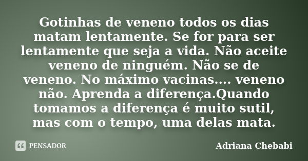 Gotinhas de veneno todos os dias matam lentamente. Se for para ser lentamente que seja a vida. Não aceite veneno de ninguém. Não se de veneno. No máximo vacinas... Frase de Adriana Chebabi.