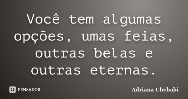 Você tem algumas opções, umas feias, outras belas e outras eternas.... Frase de Adriana Chebabi.