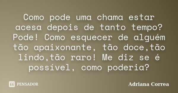 Como pode uma chama estar acesa depois de tanto tempo? Pode! Como esquecer de alguém tão apaixonante, tão doce,tão lindo,tão raro! Me diz se é possível, como po... Frase de Adriana Correa.