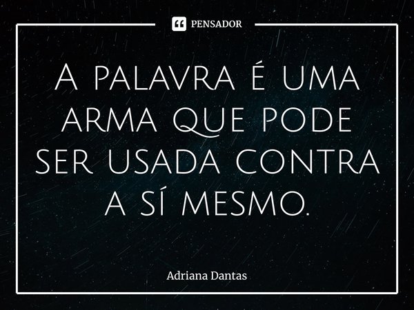 ⁠A palavra é uma arma que pode ser usada contra a sí mesmo.... Frase de Adriana Dantas.