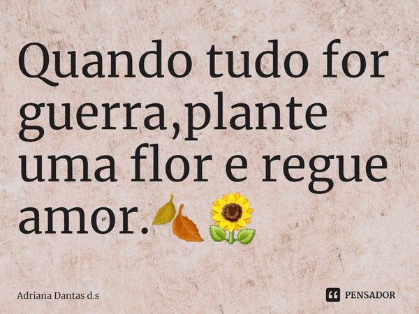 ⁠Quando tudo for guerra,plante uma flor e regue amor.🍂🌻... Frase de Adriana Dantas d.s.