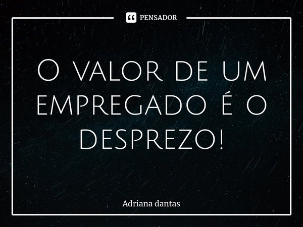 ⁠O valor de um empregado é o desprezo!... Frase de Adriana Dantas.