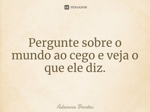 ⁠Pergunte sobre o mundo ao cego e veja o que ele diz.... Frase de Adriana Dantas.