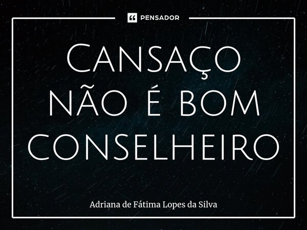 ⁠Cansaço não é bom conselheiro... Frase de Adriana de Fátima Lopes da Silva.