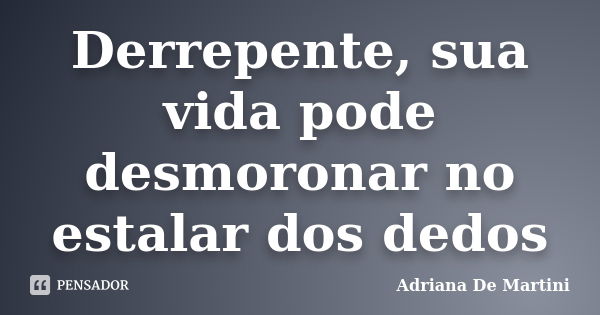 Derrepente, sua vida pode desmoronar no estalar dos dedos... Frase de Adriana De Martini.