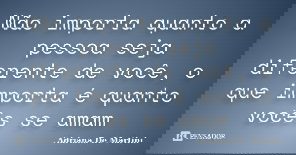 Não importa quanto a pessoa seja diferente de você, o que importa é quanto vocês se amam... Frase de Adriana De Martini.