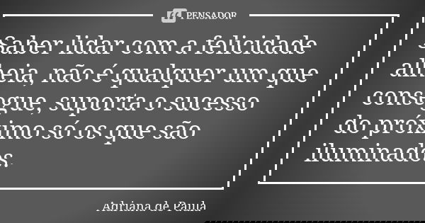 Saber lidar com a felicidade alheia, não é qualquer um que consegue, suporta o sucesso do próximo só os que são iluminados.... Frase de Adriana de Paula.
