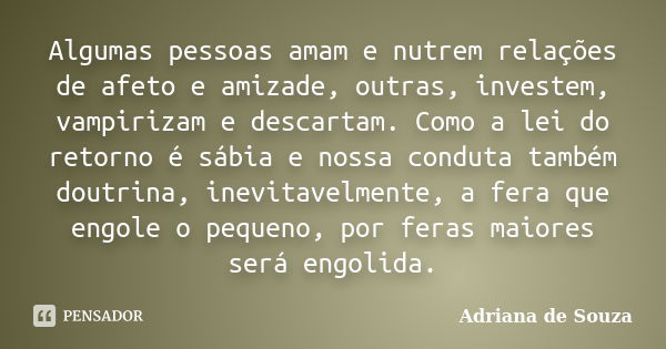 Algumas pessoas amam e nutrem relações de afeto e amizade, outras, investem, vampirizam e descartam. Como a lei do retorno é sábia e nossa conduta também doutri... Frase de Adriana de Souza.