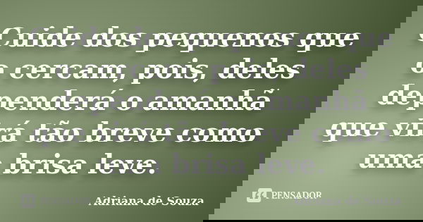 Cuide dos pequenos que o cercam, pois, deles dependerá o amanhã que virá tão breve como uma brisa leve.... Frase de Adriana de Souza.