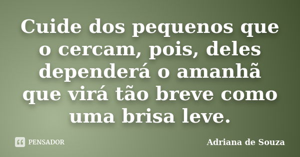 Cuide dos pequenos que o cercam, pois, deles dependerá o amanhã que virá tão breve como uma brisa leve.... Frase de Adriana de Souza.