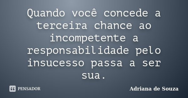 Quando você concede a terceira chance ao incompetente a responsabilidade pelo insucesso passa a ser sua.... Frase de Adriana de Souza.