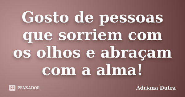 Gosto de pessoas que sorriem com os olhos e abraçam com a alma!... Frase de Adriana Dutra.