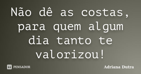 Não dê as costas, para quem algum dia tanto te valorizou!... Frase de Adriana Dutra.