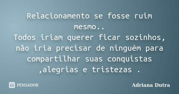 Relacionamento se fosse ruim mesmo.. Todos iriam querer ficar sozinhos, não iria precisar de ninguém para compartilhar suas conquistas ,alegrias e tristezas .... Frase de Adriana Dutra.