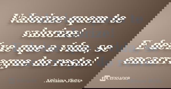 Valorize quem te valorize! E deixe que a vida, se encarregue do resto!... Frase de Adriana Dutra.