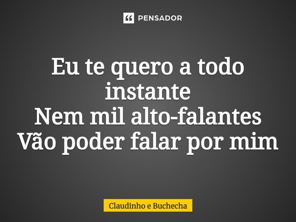 ⁠Eu te quero a todo instante Nem mil alto-falantes Vão poder falar por mim... Frase de Claudinho e Buchecha.
