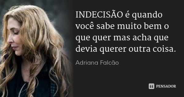 INDECISÃO é quando você sabe muito bem o que quer mas acha que devia querer outra coisa.... Frase de Adriana Falcão.