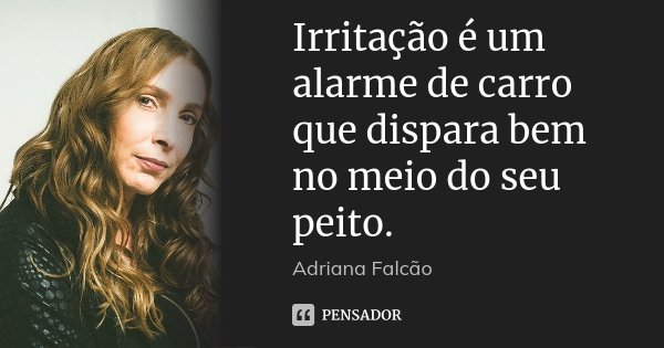 Irritação é um alarme de carro que dispara bem no meio do seu peito.... Frase de Adriana Falcão.