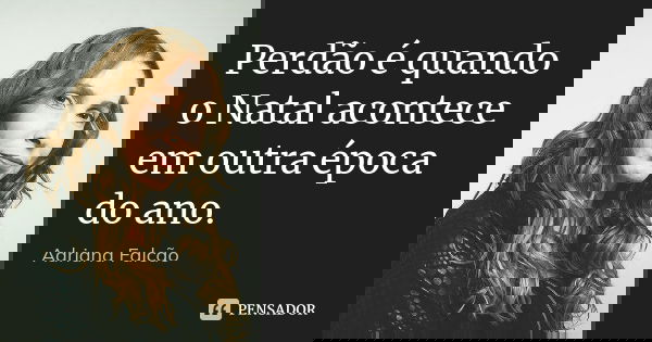 Perdão é quando o Natal acontece em outra época do ano.... Frase de Adriana Falcão.