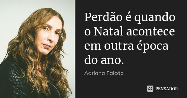 Perdão é quando o Natal acontece em outra época do ano.... Frase de Adriana Falcão.